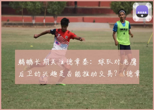 鹈鹕长期关注德章泰：球队对老鹰后卫的兴趣是否能推动交易？(德章泰· 球探报告)