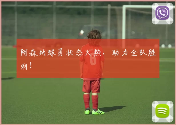 阿森纳球员状态火热，助力全队胜利！