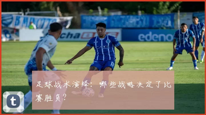 足球战术演绎：哪些战略决定了比赛胜负？