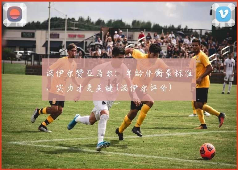 诺伊尔赞亚马尔：年龄非衡量标准，实力才是关键(诺伊尔评价)